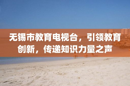 無錫市教育電視臺(tái)，引領(lǐng)教育創(chuàng)新，傳遞知識(shí)力量之聲