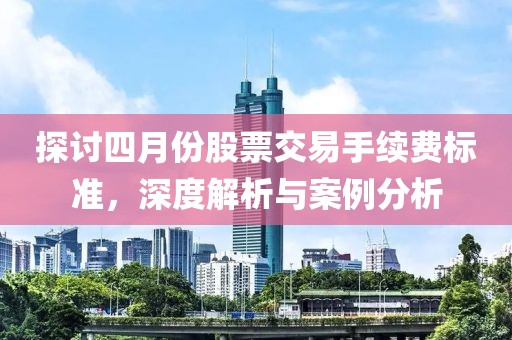 探討四月份股票交易手續(xù)費(fèi)標(biāo)準(zhǔn)，深度解析與案例分析