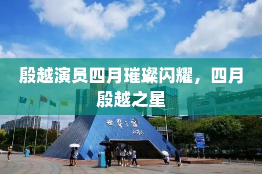 殷越演員四月璀璨閃耀，四月殷越之星