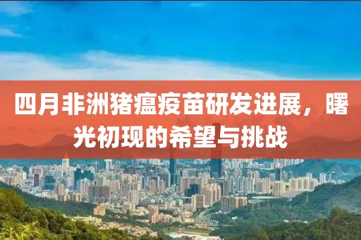 四月非洲豬瘟疫苗研發(fā)進(jìn)展，曙光初現(xiàn)的希望與挑戰(zhàn)