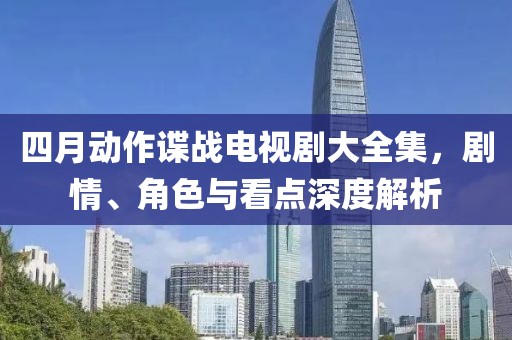 四月動作諜戰(zhàn)電視劇大全集，劇情、角色與看點深度解析