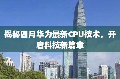 揭秘四月華為最新CPU技術，開啟科技新篇章
