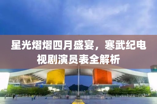 星光熠熠四月盛宴，寒武紀電視劇演員表全解析