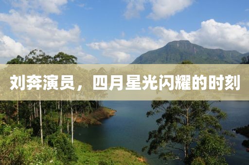 劉奔演員，四月星光閃耀的時(shí)刻