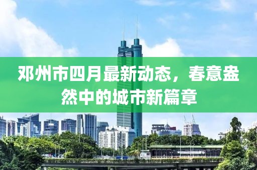 鄧州市四月最新動態(tài)，春意盎然中的城市新篇章