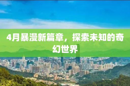 4月暴漫新篇章，探索未知的奇幻世界