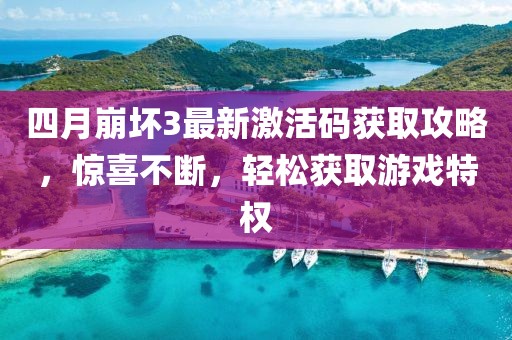 四月崩壞3最新激活碼獲取攻略，驚喜不斷，輕松獲取游戲特權(quán)