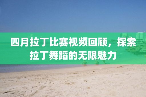 四月拉丁比賽視頻回顧，探索拉丁舞蹈的無限魅力