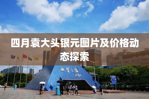 四月袁大頭銀元圖片及價格動態(tài)探索