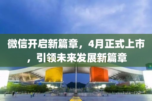 微信開啟新篇章，4月正式上市，引領未來發(fā)展新篇章