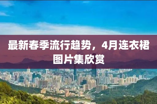 最新春季流行趨勢(shì)，4月連衣裙圖片集欣賞