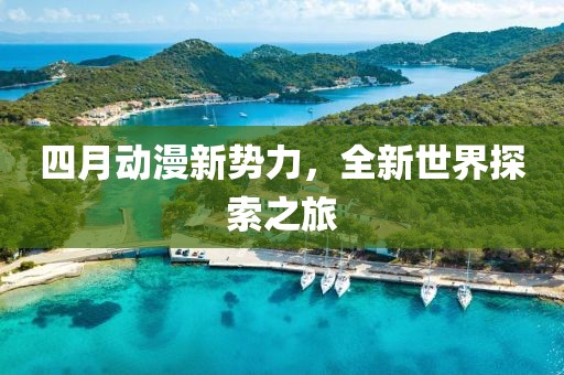 四月動漫新勢力，全新世界探索之旅