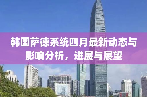 韓國(guó)薩德系統(tǒng)四月最新動(dòng)態(tài)與影響分析，進(jìn)展與展望