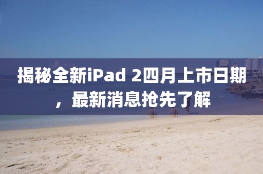 揭秘全新iPad 2四月上市日期，最新消息搶先了解