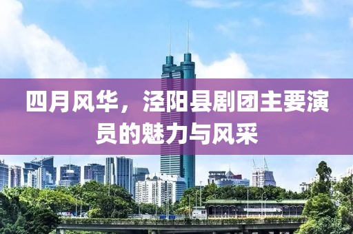 四月風(fēng)華，涇陽縣劇團(tuán)主要演員的魅力與風(fēng)采