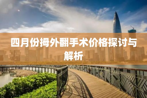 四月份拇外翻手術(shù)價(jià)格探討與解析