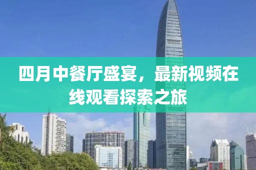 四月中餐廳盛宴，最新視頻在線觀看探索之旅
