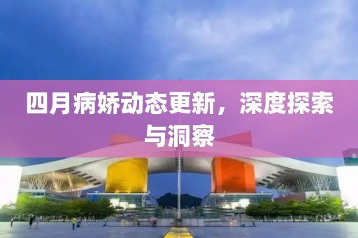 四月病嬌動(dòng)態(tài)更新，深度探索與洞察