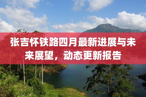 張吉懷鐵路四月最新進展與未來展望，動態(tài)更新報告
