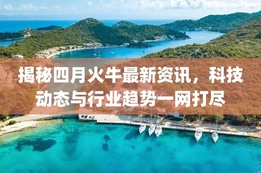 揭秘四月火牛最新資訊，科技動態(tài)與行業(yè)趨勢一網(wǎng)打盡