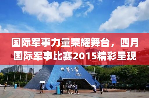國際軍事力量榮耀舞臺，四月國際軍事比賽2015精彩呈現(xiàn)