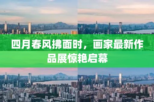 四月春風(fēng)拂面時(shí)，畫(huà)家最新作品展驚艷啟幕