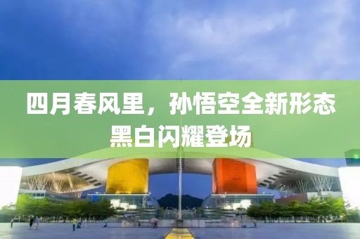 四月春風(fēng)里，孫悟空全新形態(tài)黑白閃耀登場(chǎng)