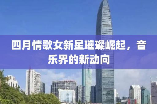 四月情歌女新星璀璨崛起，音樂(lè)界的新動(dòng)向
