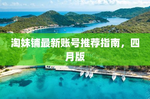 淘妹鋪最新賬號推薦指南，四月版