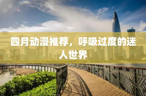 四月動漫推薦，呼吸過度的迷人世界