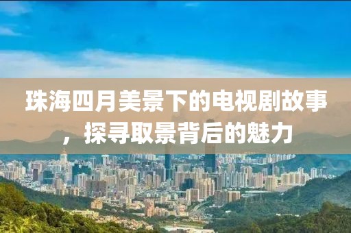 珠海四月美景下的電視劇故事，探尋取景背后的魅力