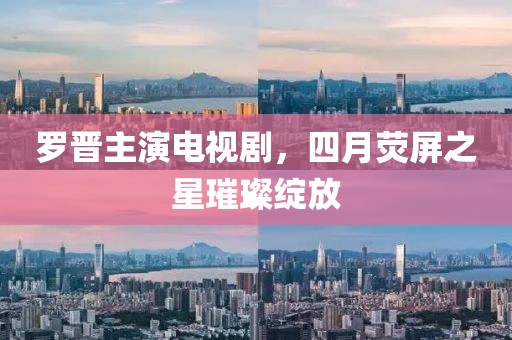羅晉主演電視劇，四月熒屏之星璀璨綻放