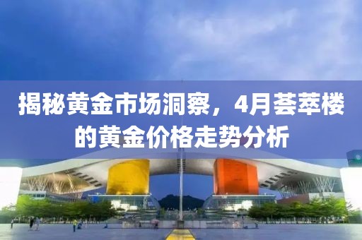 揭秘黃金市場洞察，4月薈萃樓的黃金價格走勢分析