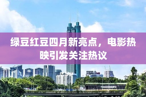 綠豆紅豆四月新亮點(diǎn)，電影熱映引發(fā)關(guān)注熱議
