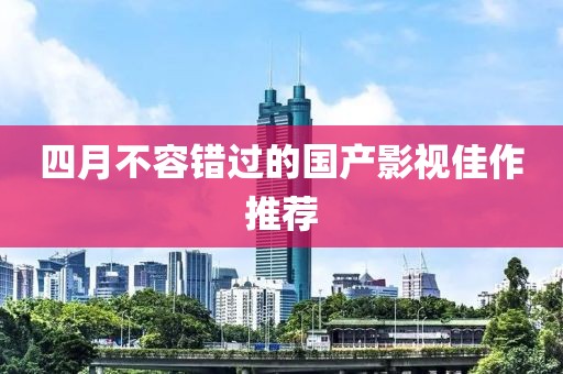 四月不容錯過的國產(chǎn)影視佳作推薦