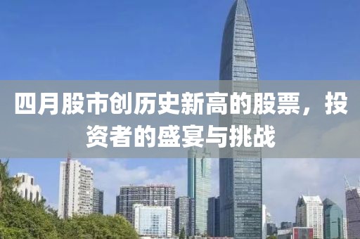 四月股市創(chuàng)歷史新高的股票，投資者的盛宴與挑戰(zhàn)