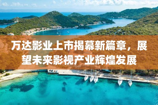 萬達(dá)影業(yè)上市揭幕新篇章，展望未來影視產(chǎn)業(yè)輝煌發(fā)展