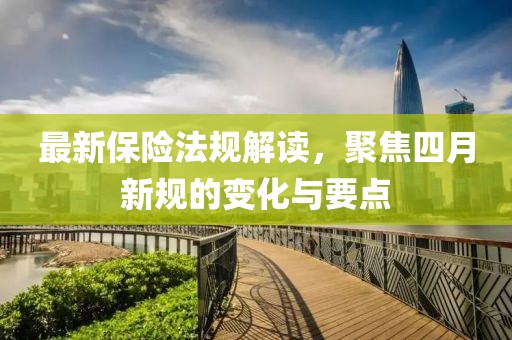 最新保險(xiǎn)法規(guī)解讀，聚焦四月新規(guī)的變化與要點(diǎn)