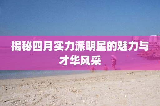 揭秘四月實(shí)力派明星的魅力與才華風(fēng)采