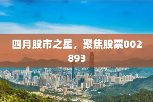 四月股市之星，聚焦股票002893
