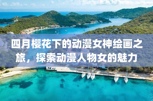 四月櫻花下的動(dòng)漫女神繪畫之旅，探索動(dòng)漫人物女的魅力