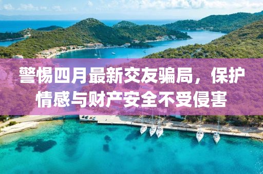 警惕四月最新交友騙局，保護(hù)情感與財(cái)產(chǎn)安全不受侵害