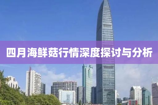 四月海鮮菇行情深度探討與分析