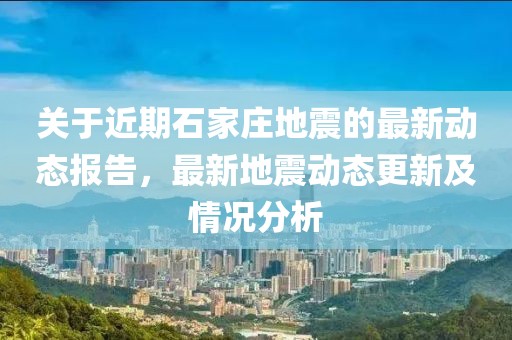 關(guān)于近期石家莊地震的最新動(dòng)態(tài)報(bào)告，最新地震動(dòng)態(tài)更新及情況分析