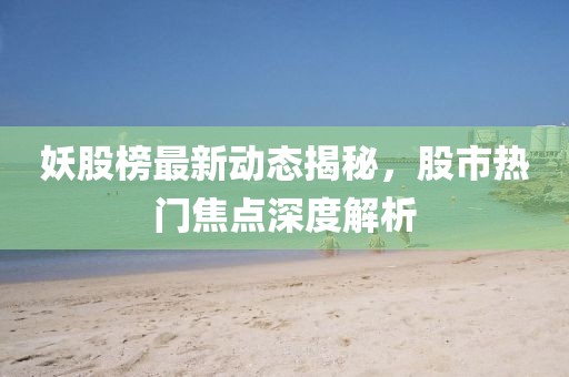 妖股榜最新動態(tài)揭秘，股市熱門焦點(diǎn)深度解析