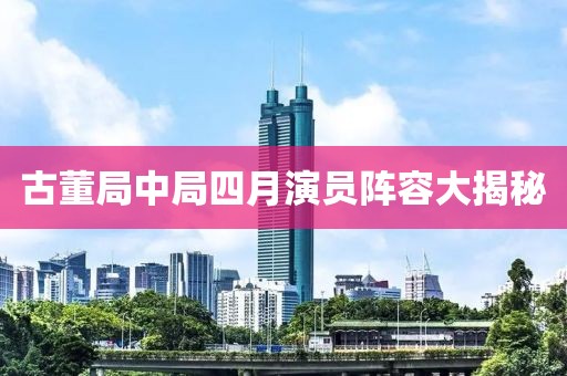 古董局中局四月演員陣容大揭秘