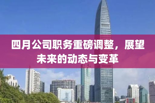 四月公司職務重磅調(diào)整，展望未來的動態(tài)與變革