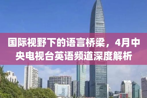 國(guó)際視野下的語(yǔ)言橋梁，4月中央電視臺(tái)英語(yǔ)頻道深度解析