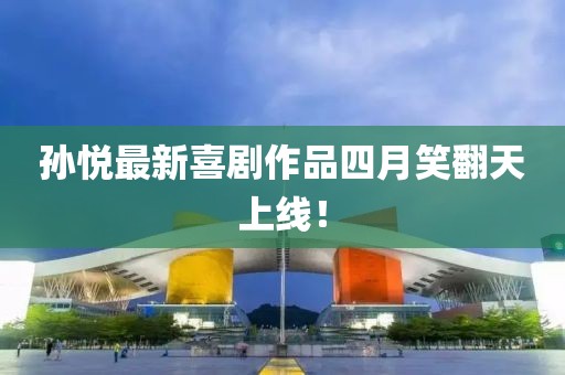 孫悅最新喜劇作品四月笑翻天上線！