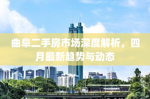 曲阜二手房市場深度解析，四月最新趨勢與動態(tài)